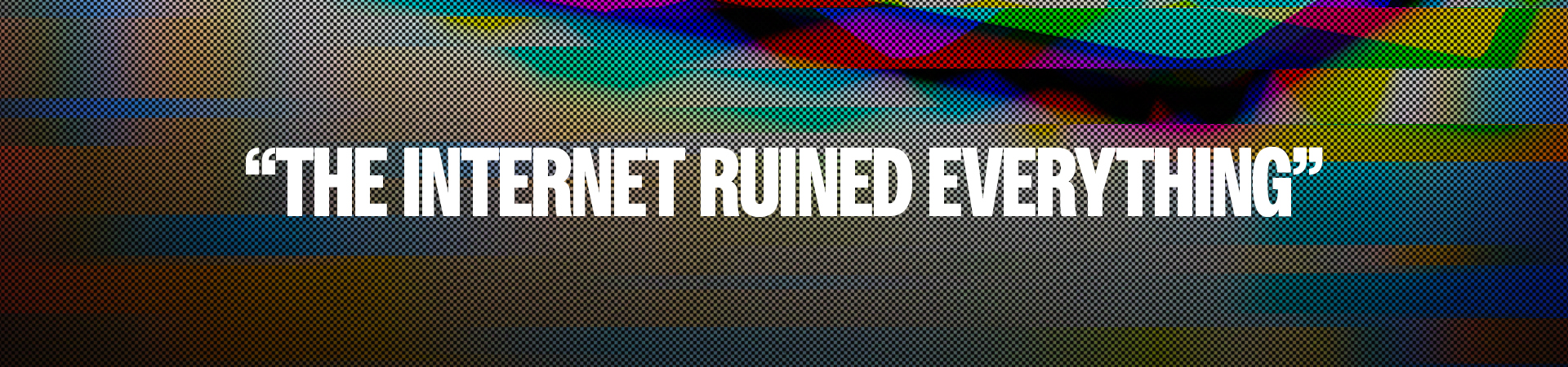 Ruined By The Internet?