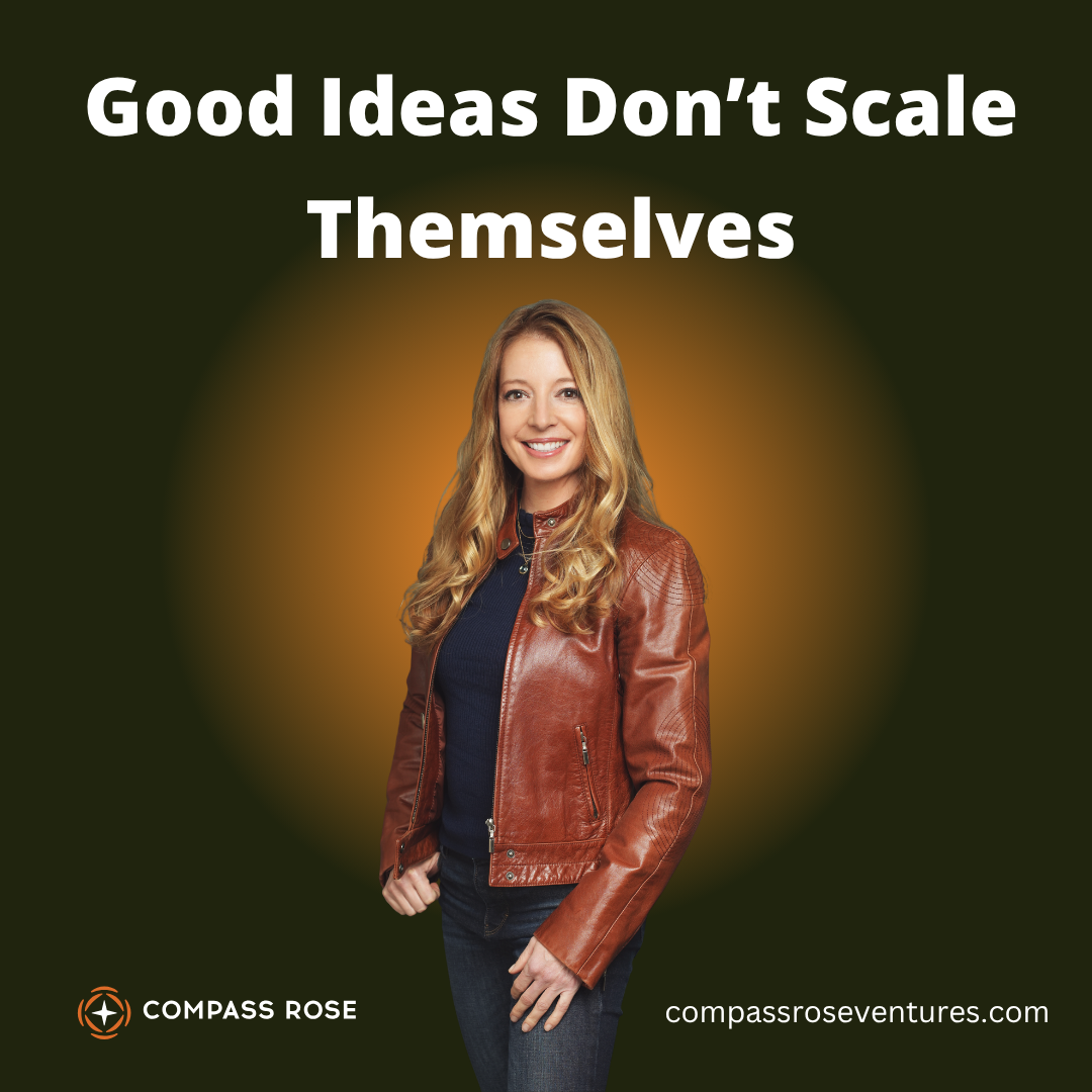 Compass Rose Ventures - Good Ideas Don’t Scale Themselves Compass Rose Ventures - Good Ideas Don’t Scale Themselves