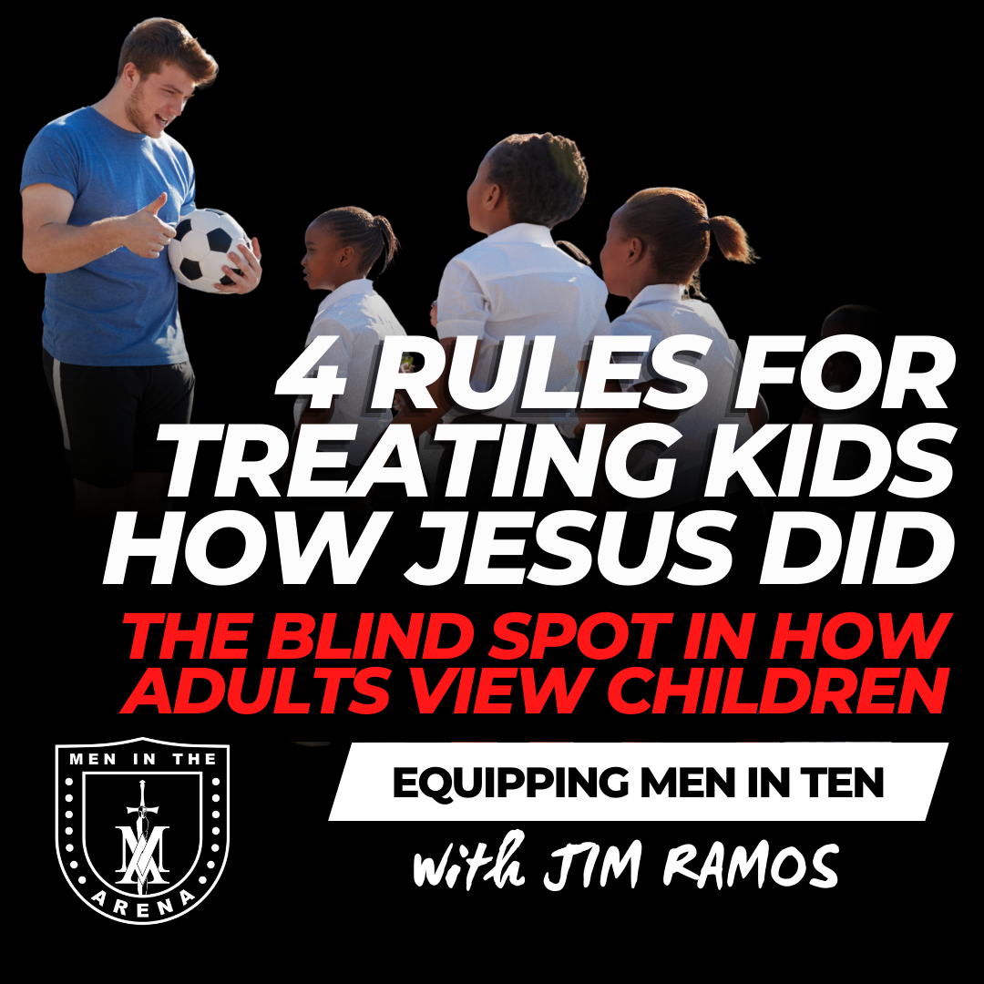 4 Rules for Treating Kids How Jesus Did: The Blind Spot in How Adults View Children - Equipping Men in Ten EP 960