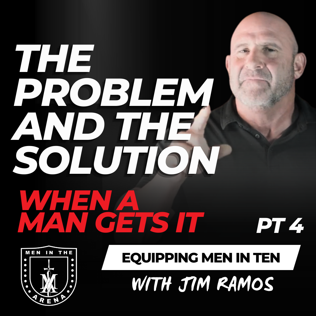 The Problem…and the Solution: When a Man Gets It Pt 4 – Equipping Men in Ten EP 894