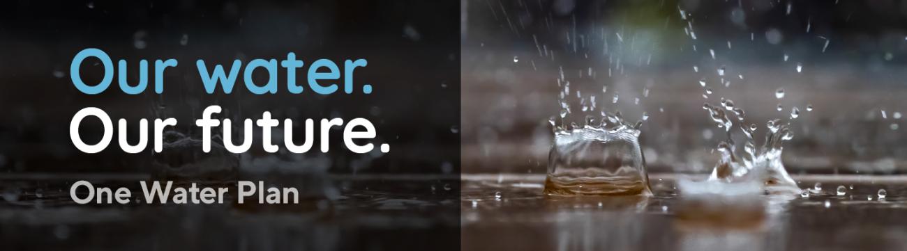 Water droplets hitting a puddle, with text "Our Water. Our Future. One Water Plan."